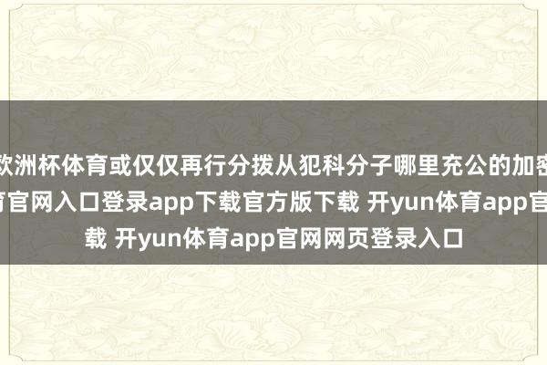 欧洲杯体育或仅仅再行分拨从犯科分子哪里充公的加密货币-开yun体育官网入口登录app下载官方版下载 开yun体育app官网网页登录入口