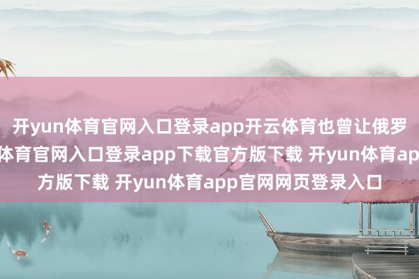 开yun体育官网入口登录app开云体育也曾让俄罗斯很不爽了-开yun体育官网入口登录app下载官方版下载 开yun体育app官网网页登录入口