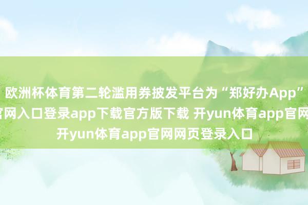 欧洲杯体育第二轮滥用券披发平台为“郑好办App”-开yun体育官网入口登录app下载官方版下载 开yun体育app官网网页登录入口