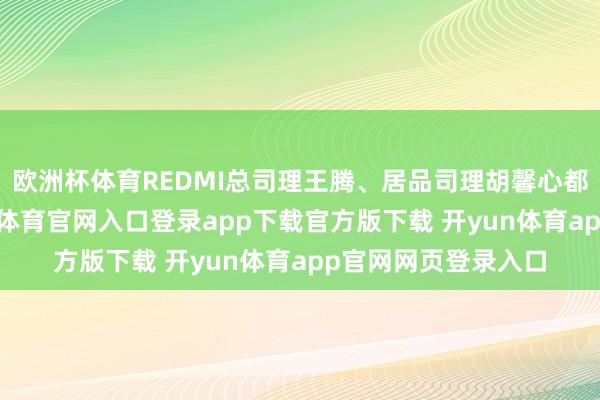 欧洲杯体育REDMI总司理王腾、居品司理胡馨心都是主演之一-开yun体育官网入口登录app下载官方版下载 开yun体育app官网网页登录入口