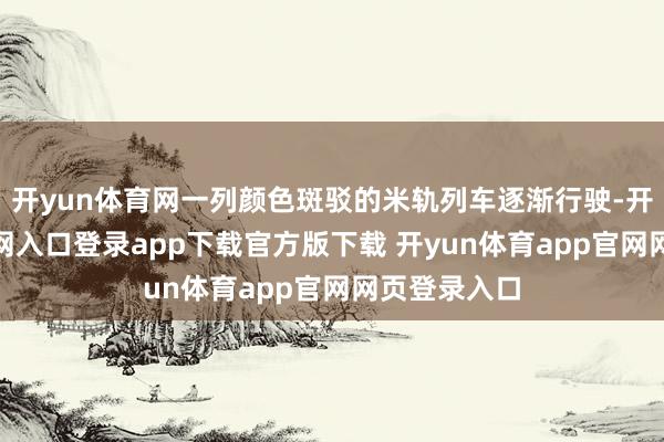 开yun体育网一列颜色斑驳的米轨列车逐渐行驶-开yun体育官网入口登录app下载官方版下载 开yun体育app官网网页登录入口