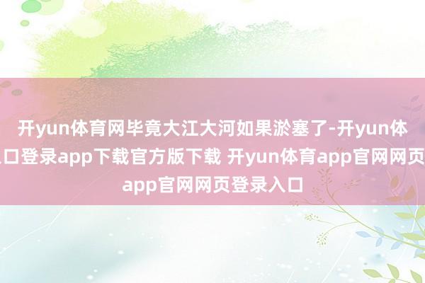 开yun体育网毕竟大江大河如果淤塞了-开yun体育官网入口登录app下载官方版下载 开yun体育app官网网页登录入口