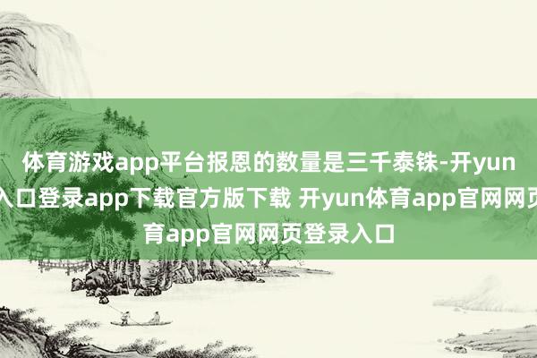 体育游戏app平台报恩的数量是三千泰铢-开yun体育官网入口登录app下载官方版下载 开yun体育app官网网页登录入口