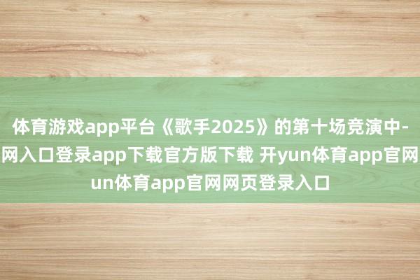体育游戏app平台《歌手2025》的第十场竞演中-开yun体育官网入口登录app下载官方版下载 开yun体育app官网网页登录入口