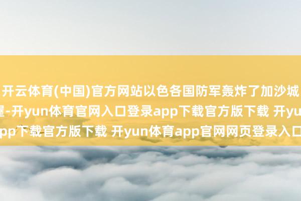 开云体育(中国)官方网站以色各国防军轰炸了加沙城泽图恩街区的一所房屋-开yun体育官网入口登录app下载官方版下载 开yun体育app官网网页登录入口