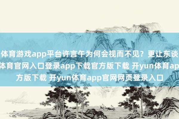 体育游戏app平台许言午为何会视而不见？更让东谈主起疑的是-开yun体育官网入口登录app下载官方版下载 开yun体育app官网网页登录入口