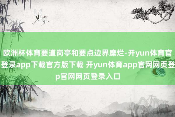 欧洲杯体育要道岗亭和要点边界糜烂-开yun体育官网入口登录app下载官方版下载 开yun体育app官网网页登录入口
