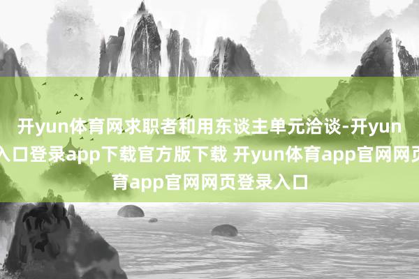 开yun体育网求职者和用东谈主单元洽谈-开yun体育官网入口登录app下载官方版下载 开yun体育app官网网页登录入口