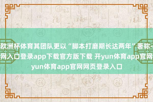 欧洲杯体育其团队更以“脚本打磨期长达两年”著称-开yun体育官网入口登录app下载官方版下载 开yun体育app官网网页登录入口