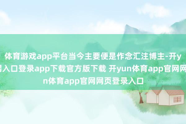 体育游戏app平台当今主要便是作念汇注博主-开yun体育官网入口登录app下载官方版下载 开yun体育app官网网页登录入口