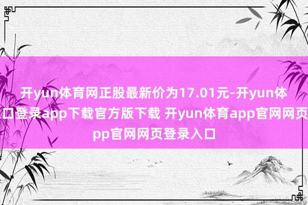 开yun体育网正股最新价为17.01元-开yun体育官网入口登录app下载官方版下载 开yun体育app官网网页登录入口