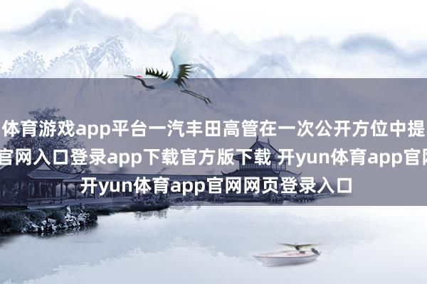 体育游戏app平台一汽丰田高管在一次公开方位中提到-开yun体育官网入口登录app下载官方版下载 开yun体育app官网网页登录入口