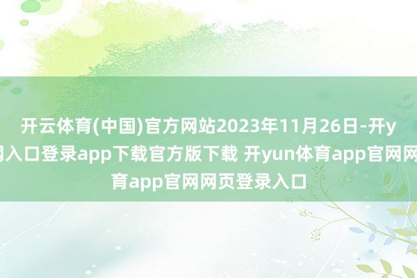 开云体育(中国)官方网站2023年11月26日-开yun体育官网入口登录app下载官方版下载 开yun体育app官网网页登录入口