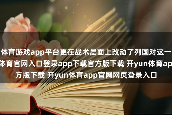 体育游戏app平台更在战术层面上改动了列国对这一战争的宗旨-开yun体育官网入口登录app下载官方版下载 开yun体育app官网网页登录入口