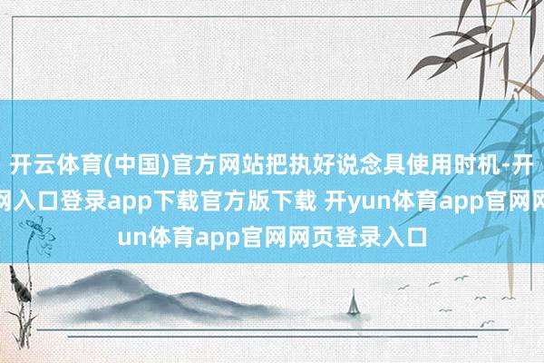 开云体育(中国)官方网站把执好说念具使用时机-开yun体育官网入口登录app下载官方版下载 开yun体育app官网网页登录入口