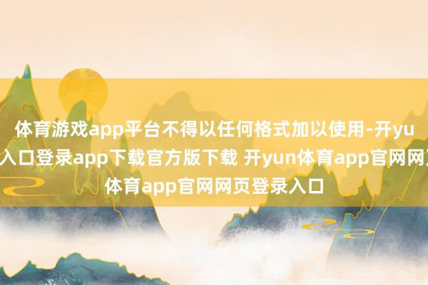 体育游戏app平台不得以任何格式加以使用-开yun体育官网入口登录app下载官方版下载 开yun体育app官网网页登录入口