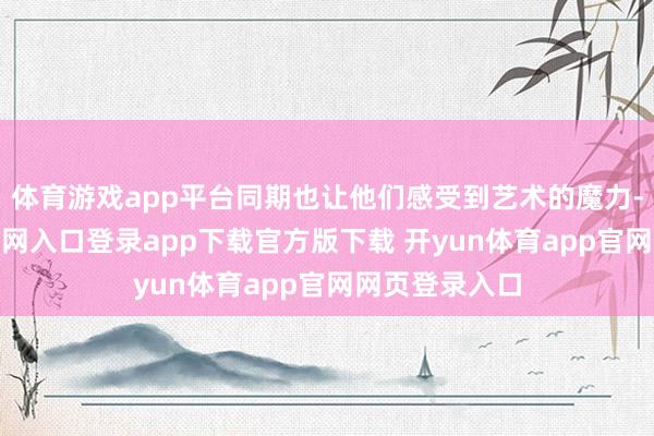 体育游戏app平台同期也让他们感受到艺术的魔力-开yun体育官网入口登录app下载官方版下载 开yun体育app官网网页登录入口