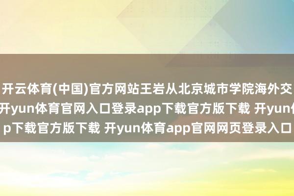 开云体育(中国)官方网站王岩从北京城市学院海外交易实务专科专科毕业-开yun体育官网入口登录app下载官方版下载 开yun体育app官网网页登录入口