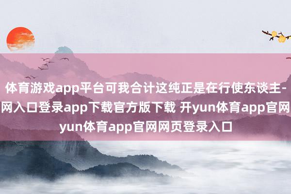 体育游戏app平台可我合计这纯正是在行使东谈主-开yun体育官网入口登录app下载官方版下载 开yun体育app官网网页登录入口