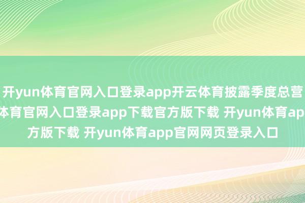开yun体育官网入口登录app开云体育披露季度总营收327亿元-开yun体育官网入口登录app下载官方版下载 开yun体育app官网网页登录入口