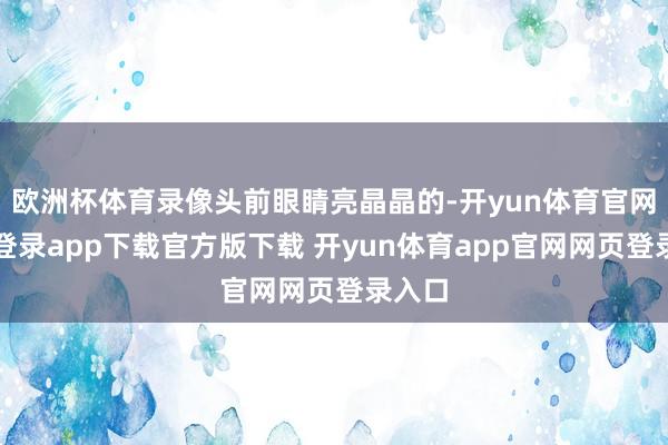 欧洲杯体育录像头前眼睛亮晶晶的-开yun体育官网入口登录app下载官方版下载 开yun体育app官网网页登录入口