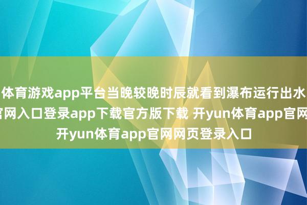 体育游戏app平台当晚较晚时辰就看到瀑布运行出水-开yun体育官网入口登录app下载官方版下载 开yun体育app官网网页登录入口