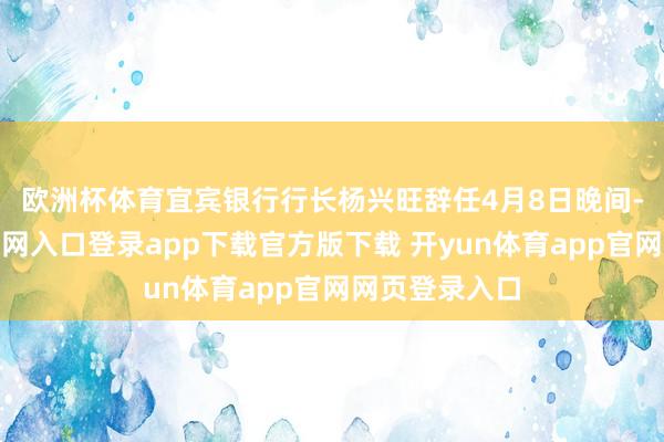 欧洲杯体育宜宾银行行长杨兴旺辞任　　4月8日晚间-开yun体育官网入口登录app下载官方版下载 开yun体育app官网网页登录入口