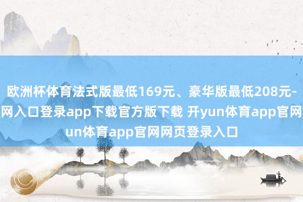 欧洲杯体育法式版最低169元、豪华版最低208元-开yun体育官网入口登录app下载官方版下载 开yun体育app官网网页登录入口
