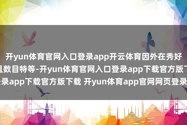 开yun体育官网入口登录app开云体育因外在秀好意思、姿态优好意思且数目特等-开yun体育官网入口登录app下载官方版下载 开yun体育app官网网页登录入口
