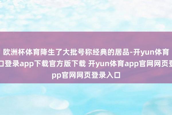 欧洲杯体育降生了大批号称经典的居品-开yun体育官网入口登录app下载官方版下载 开yun体育app官网网页登录入口
