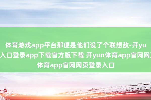 体育游戏app平台那便是他们设了个联想敌-开yun体育官网入口登录app下载官方版下载 开yun体育app官网网页登录入口