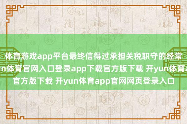 体育游戏app平台　　最终信得过承担关税职守的经常是耗尽者和商家-开yun体育官网入口登录app下载官方版下载 开yun体育app官网网页登录入口
