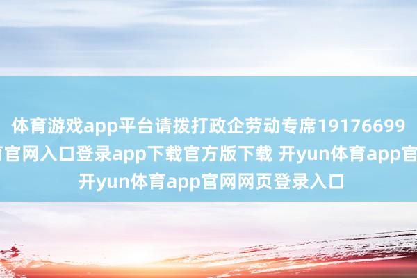体育游戏app平台请拨打政企劳动专席19176699651-开yun体育官网入口登录app下载官方版下载 开yun体育app官网网页登录入口