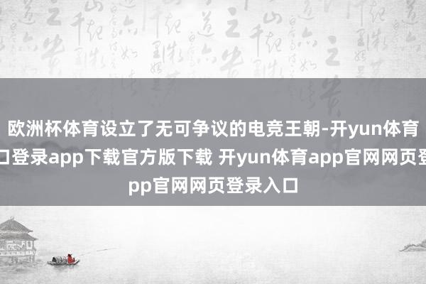 欧洲杯体育设立了无可争议的电竞王朝-开yun体育官网入口登录app下载官方版下载 开yun体育app官网网页登录入口