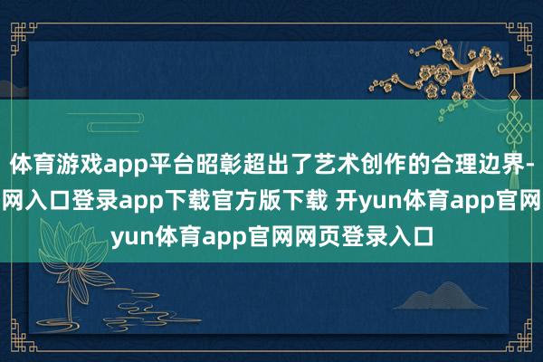 体育游戏app平台昭彰超出了艺术创作的合理边界-开yun体育官网入口登录app下载官方版下载 开yun体育app官网网页登录入口