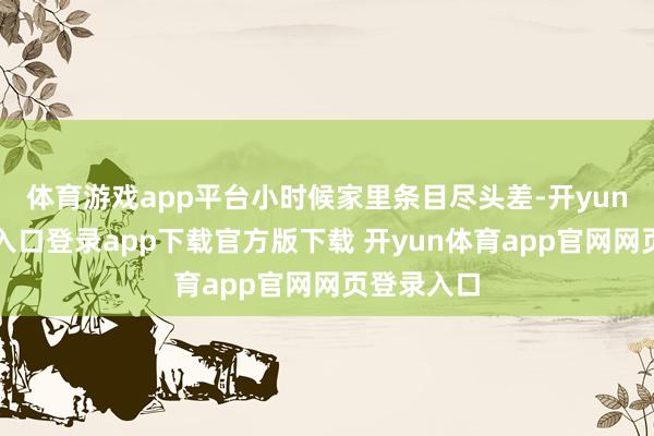 体育游戏app平台小时候家里条目尽头差-开yun体育官网入口登录app下载官方版下载 开yun体育app官网网页登录入口