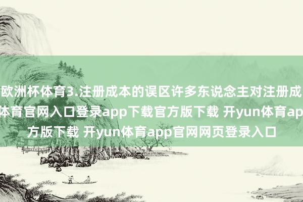 欧洲杯体育3.注册成本的误区许多东说念主对注册成本存在误会-开yun体育官网入口登录app下载官方版下载 开yun体育app官网网页登录入口