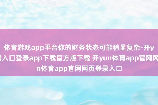 体育游戏app平台你的财务状态可能稍显复杂-开yun体育官网入口登录app下载官方版下载 开yun体育app官网网页登录入口