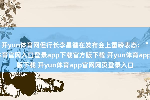 开yun体育网但行长李昌镛在发布会上重磅表态：＂除我除外-开yun体育官网入口登录app下载官方版下载 开yun体育app官网网页登录入口