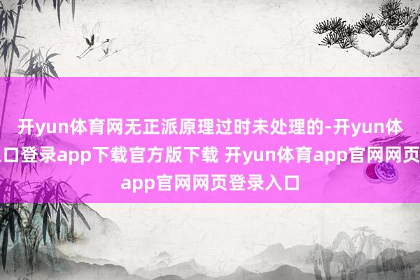 开yun体育网无正派原理过时未处理的-开yun体育官网入口登录app下载官方版下载 开yun体育app官网网页登录入口