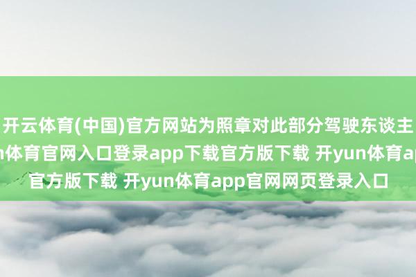 开云体育(中国)官方网站为照章对此部分驾驶东谈主作出行政处罚-开yun体育官网入口登录app下载官方版下载 开yun体育app官网网页登录入口