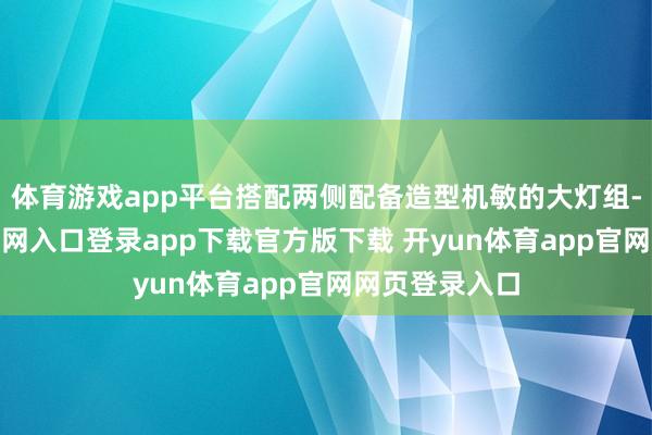 体育游戏app平台搭配两侧配备造型机敏的大灯组-开yun体育官网入口登录app下载官方版下载 开yun体育app官网网页登录入口