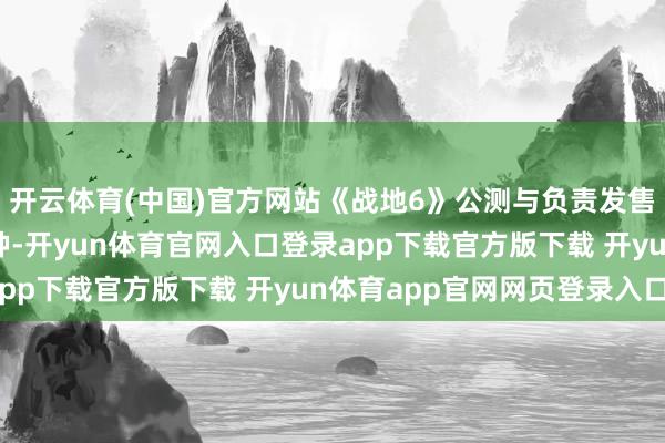 开云体育(中国)官方网站《战地6》公测与负责发售时皆会将火器锁到军种-开yun体育官网入口登录app下载官方版下载 开yun体育app官网网页登录入口