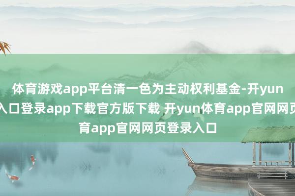 体育游戏app平台清一色为主动权利基金-开yun体育官网入口登录app下载官方版下载 开yun体育app官网网页登录入口