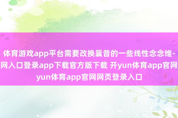 体育游戏app平台需要改换曩昔的一些线性念念维-开yun体育官网入口登录app下载官方版下载 开yun体育app官网网页登录入口