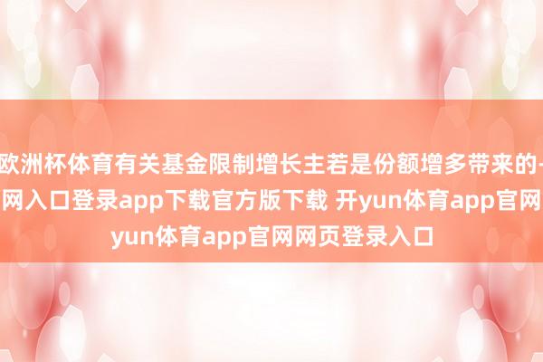 欧洲杯体育有关基金限制增长主若是份额增多带来的-开yun体育官网入口登录app下载官方版下载 开yun体育app官网网页登录入口