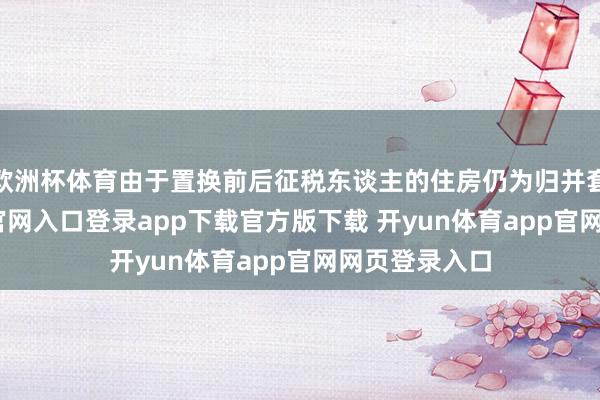 欧洲杯体育由于置换前后征税东谈主的住房仍为归并套-开yun体育官网入口登录app下载官方版下载 开yun体育app官网网页登录入口