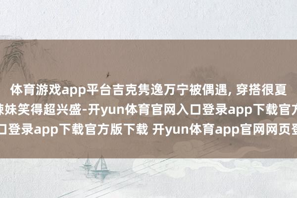 体育游戏app平台吉克隽逸万宁被偶遇, 穿搭很夏天很文明, 被粉丝夸辣妹笑得超兴盛-开yun体育官网入口登录app下载官方版下载 开yun体育app官网网页登录入口