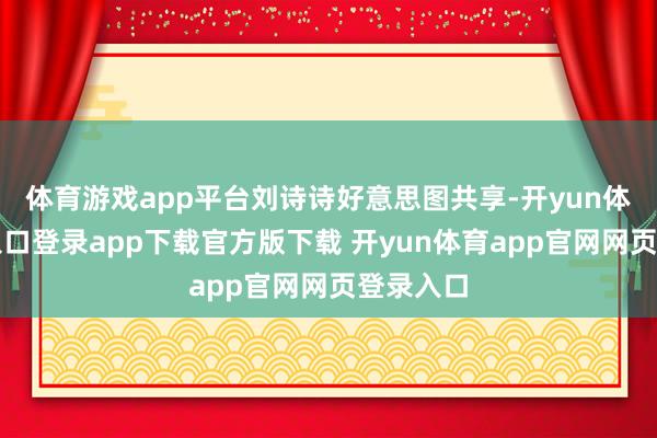 体育游戏app平台刘诗诗好意思图共享-开yun体育官网入口登录app下载官方版下载 开yun体育app官网网页登录入口