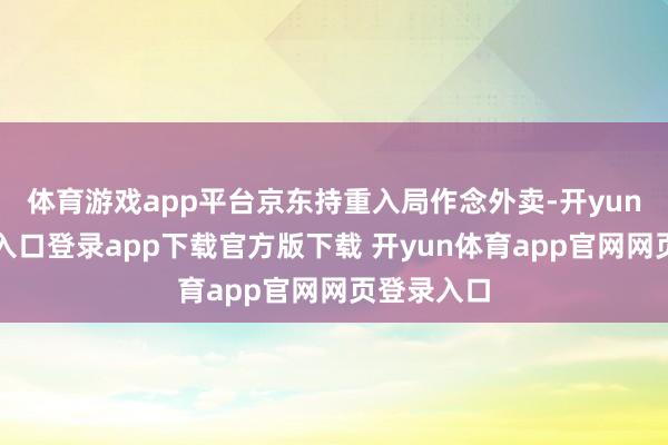体育游戏app平台京东持重入局作念外卖-开yun体育官网入口登录app下载官方版下载 开yun体育app官网网页登录入口